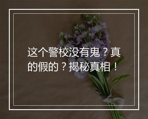 这个警校没有鬼？真的假的？揭秘真相！
