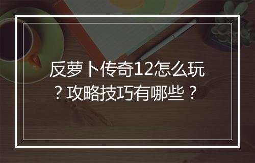 反萝卜传奇12怎么玩？攻略技巧有哪些？