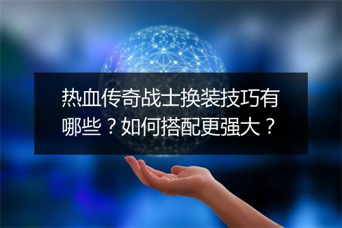 热血传奇战士换装技巧有哪些？如何搭配更强大？