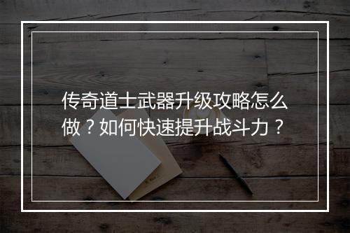 传奇道士武器升级攻略怎么做？如何快速提升战斗力？