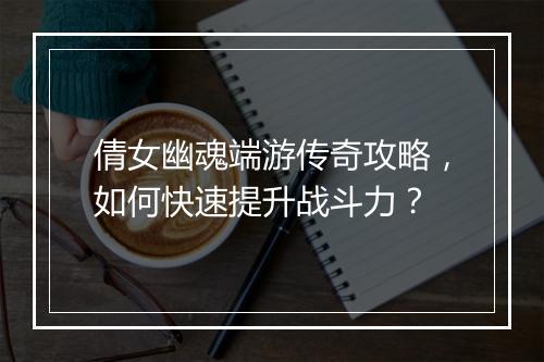 倩女幽魂端游传奇攻略，如何快速提升战斗力？