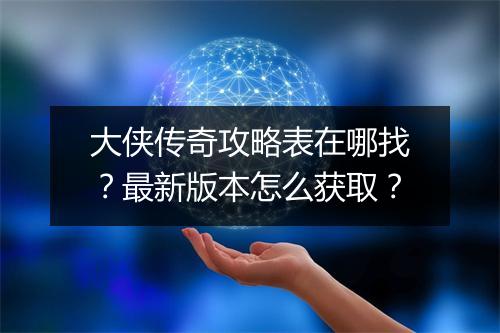 大侠传奇攻略表在哪找？最新版本怎么获取？