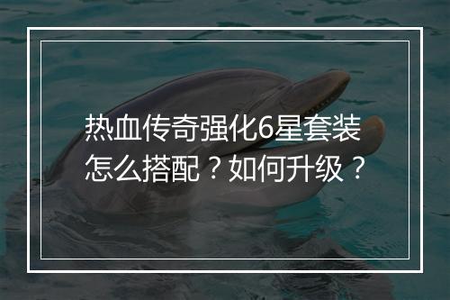 热血传奇强化6星套装怎么搭配？如何升级？
