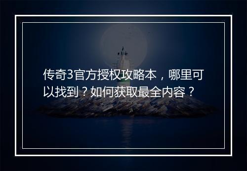 传奇3官方授权攻略本，哪里可以找到？如何获取最全内容？