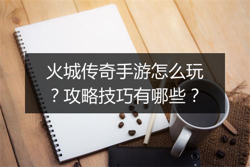 火城传奇手游怎么玩？攻略技巧有哪些？
