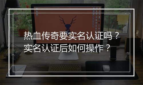 热血传奇要实名认证吗？实名认证后如何操作？