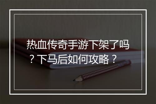 热血传奇手游下架了吗？下马后如何攻略？