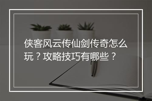 侠客风云传仙剑传奇怎么玩？攻略技巧有哪些？