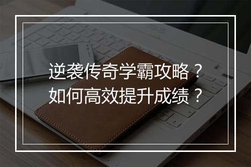 逆袭传奇学霸攻略？如何高效提升成绩？