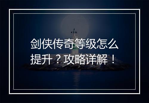 剑侠传奇等级怎么提升？攻略详解！