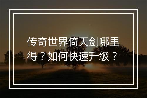 传奇世界倚天剑哪里得？如何快速升级？