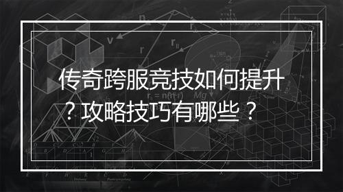 传奇跨服竞技如何提升？攻略技巧有哪些？