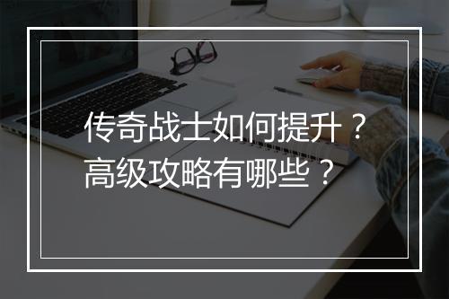 传奇战士如何提升？高级攻略有哪些？