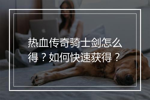 热血传奇骑士剑怎么得？如何快速获得？