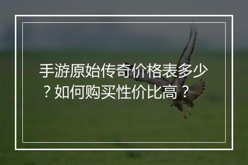 手游原始传奇价格表多少？如何购买性价比高？