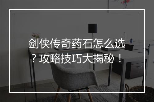 剑侠传奇药石怎么选？攻略技巧大揭秘！