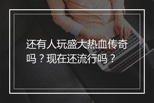 还有人玩盛大热血传奇吗？现在还流行吗？