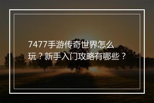 7477手游传奇世界怎么玩？新手入门攻略有哪些？
