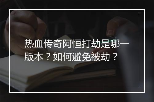 热血传奇阿恒打劫是哪一版本？如何避免被劫？