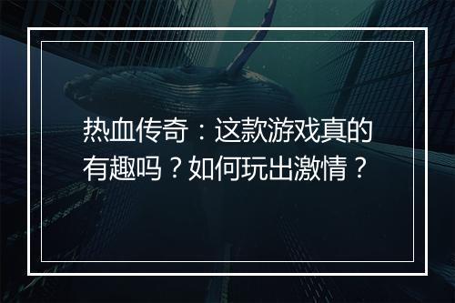 热血传奇：这款游戏真的有趣吗？如何玩出激情？