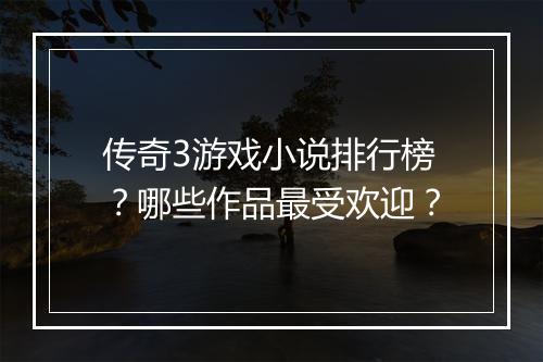 传奇3游戏小说排行榜？哪些作品最受欢迎？