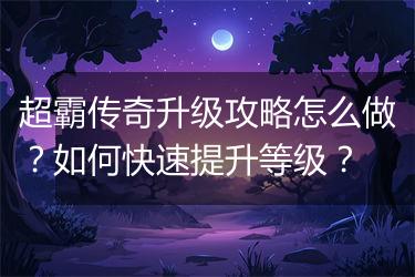 超霸传奇升级攻略怎么做？如何快速提升等级？