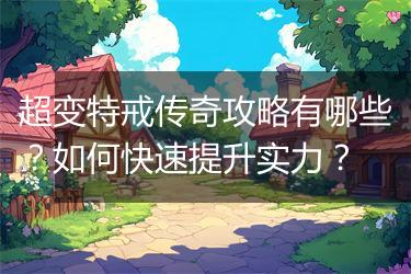 超变特戒传奇攻略有哪些？如何快速提升实力？