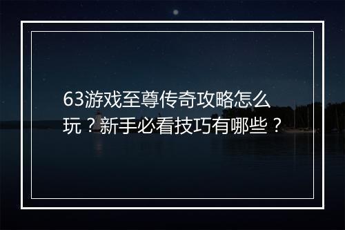 63游戏至尊传奇攻略怎么玩？新手必看技巧有哪些？