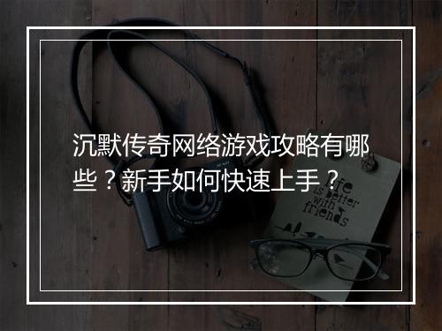 沉默传奇网络游戏攻略有哪些？新手如何快速上手？