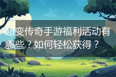 超变传奇手游福利活动有哪些？如何轻松获得？