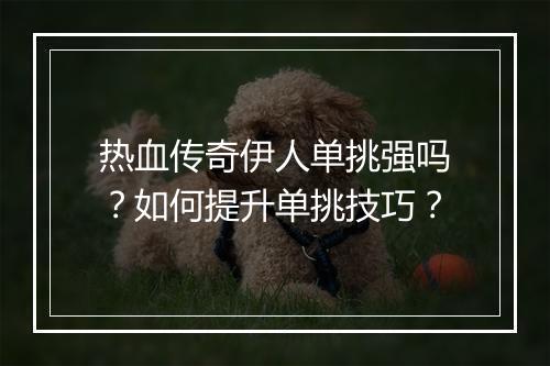 热血传奇伊人单挑强吗？如何提升单挑技巧？