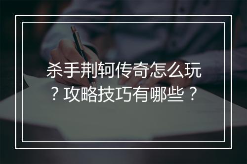 杀手荆轲传奇怎么玩？攻略技巧有哪些？