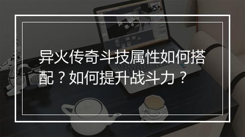 异火传奇斗技属性如何搭配？如何提升战斗力？