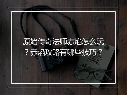 原始传奇法师赤焰怎么玩？赤焰攻略有哪些技巧？