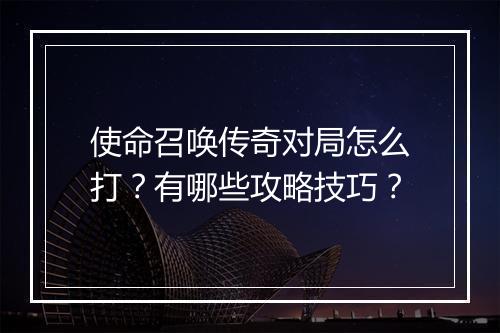 使命召唤传奇对局怎么打？有哪些攻略技巧？