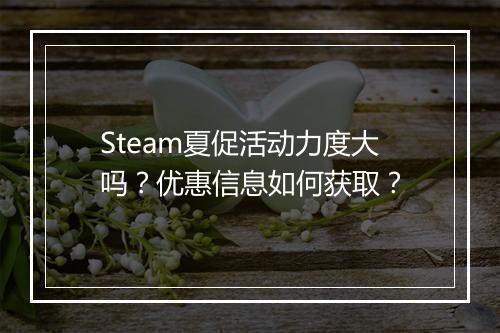 Steam夏促活动力度大吗？优惠信息如何获取？