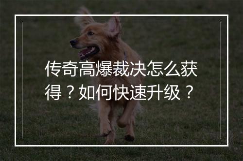 传奇高爆裁决怎么获得？如何快速升级？