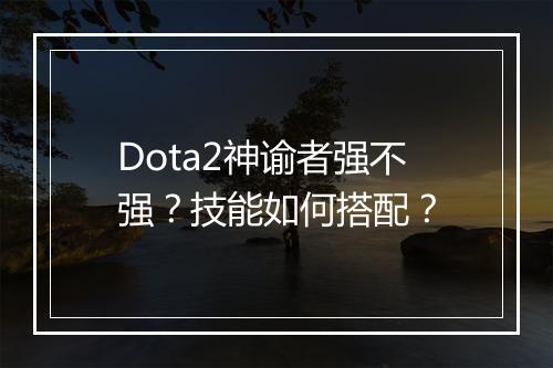Dota2神谕者强不强？技能如何搭配？