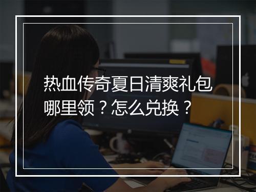 热血传奇夏日清爽礼包哪里领？怎么兑换？