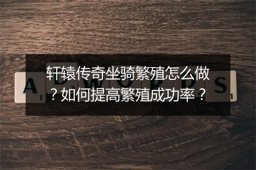 轩辕传奇坐骑繁殖怎么做？如何提高繁殖成功率？
