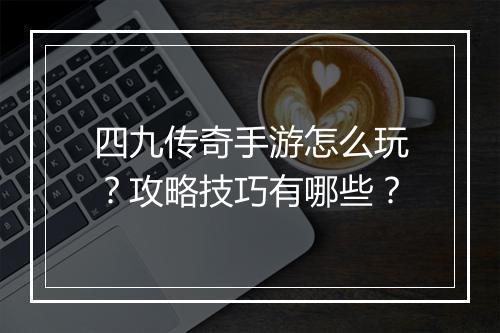 四九传奇手游怎么玩？攻略技巧有哪些？