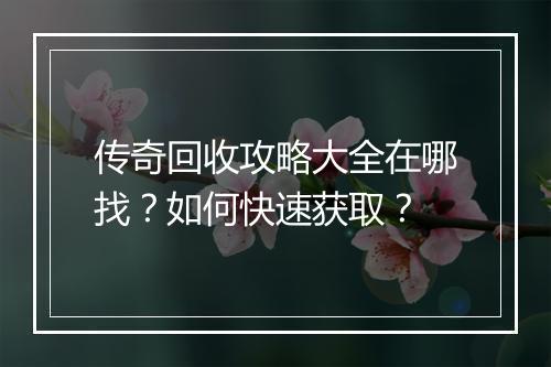 传奇回收攻略大全在哪找？如何快速获取？