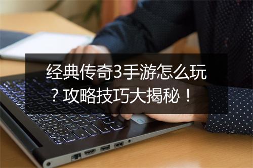 经典传奇3手游怎么玩？攻略技巧大揭秘！