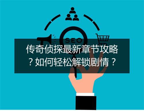 传奇侦探最新章节攻略？如何轻松解锁剧情？