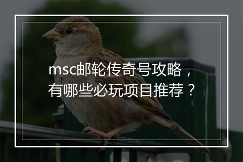 msc邮轮传奇号攻略，有哪些必玩项目推荐？
