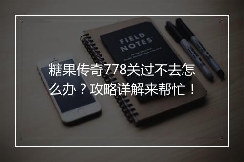 糖果传奇778关过不去怎么办？攻略详解来帮忙！