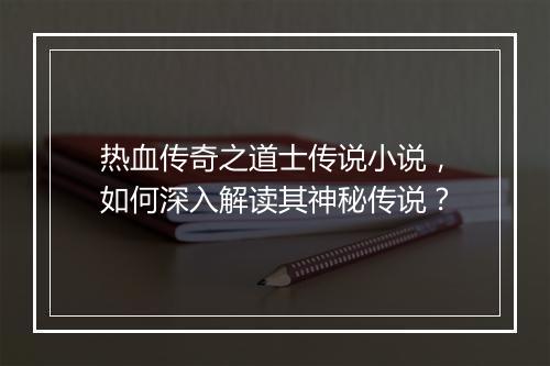 热血传奇之道士传说小说，如何深入解读其神秘传说？