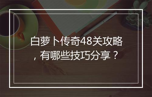 白萝卜传奇48关攻略，有哪些技巧分享？