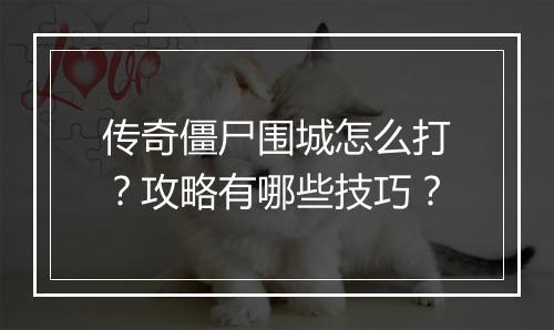 传奇僵尸围城怎么打？攻略有哪些技巧？