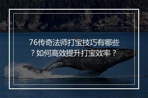 76传奇法师打宝技巧有哪些？如何高效提升打宝效率？